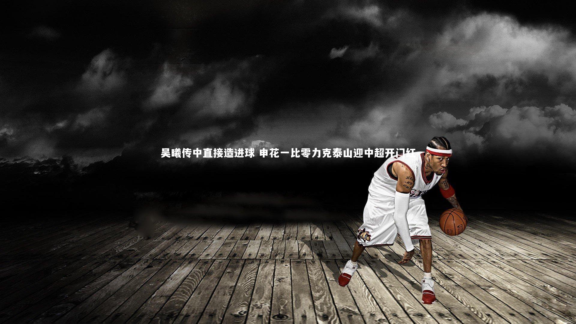 开云体育-吴曦传中直接造进球 申花一比零力克泰山迎中超开门红