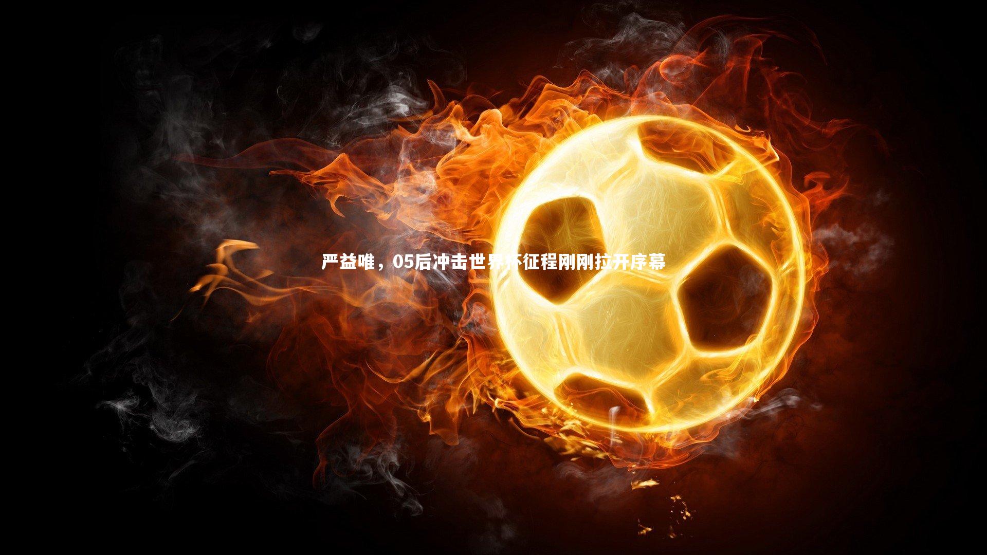 开云体育_严益唯，05后冲击世界杯征程刚刚拉开序幕
