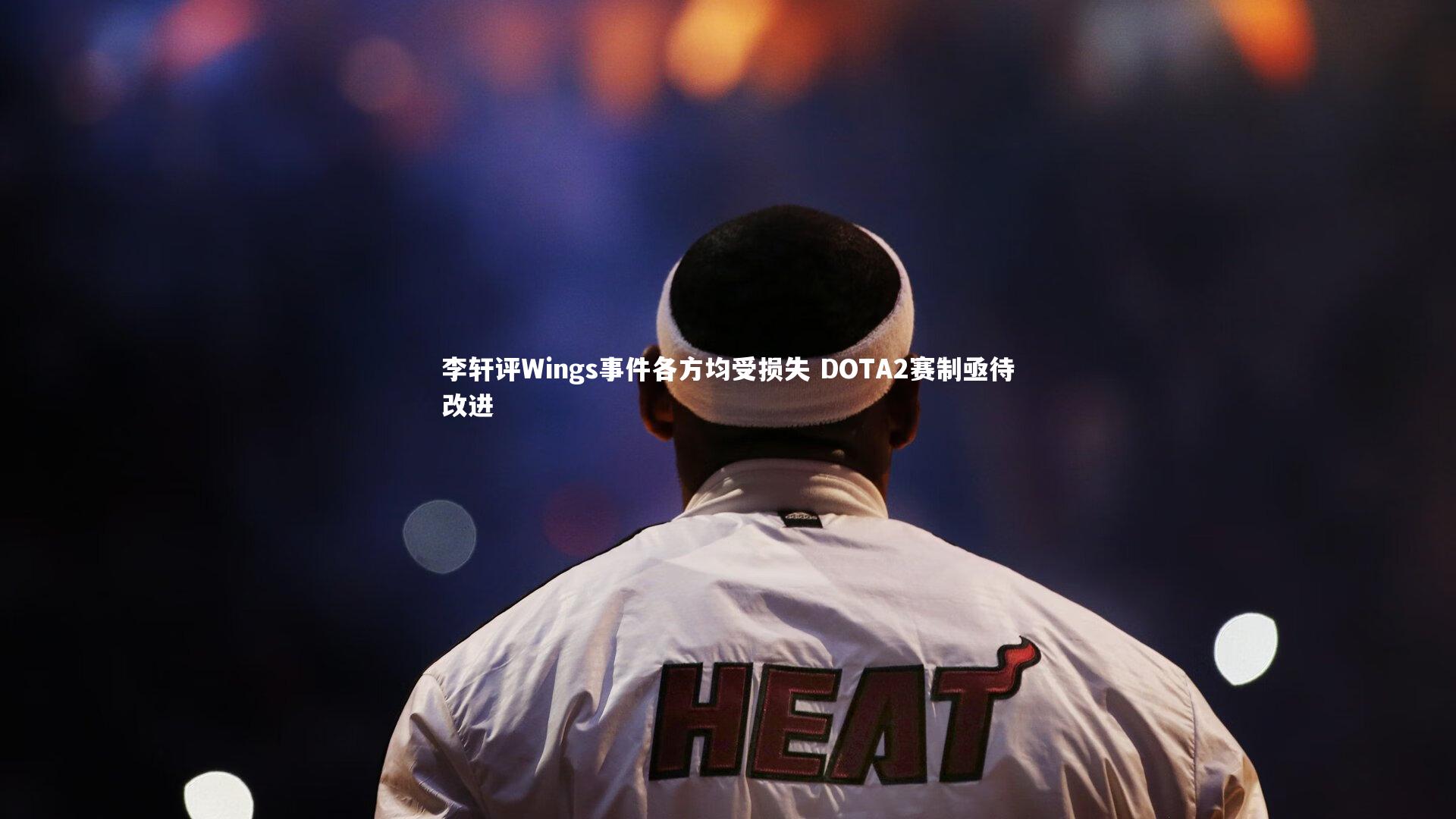 开云体育官网：李轩评Wings事件各方均受损失 DOTA2赛制亟待改进