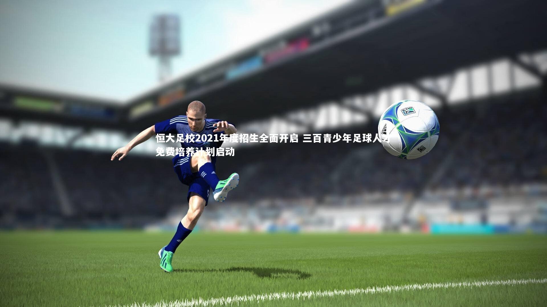 恒大足校2021年度招生全面开启 三百青少年足球人才免费培养计划启动